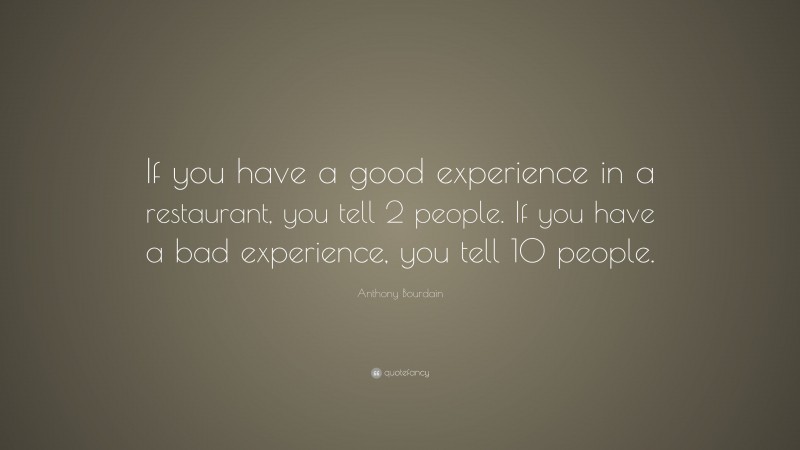 Anthony Bourdain Quote: “If you have a good experience in a restaurant, you tell 2 people. If you have a bad experience, you tell 10 people.”