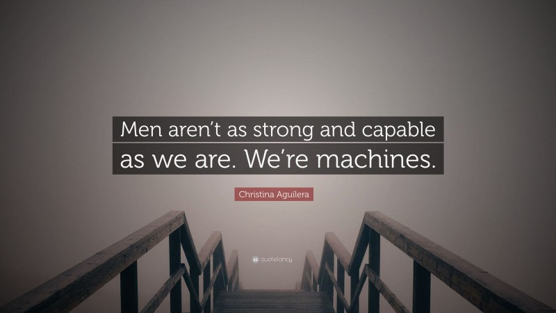 Christina Aguilera Quote: “Men aren’t as strong and capable as we are. We’re machines.”