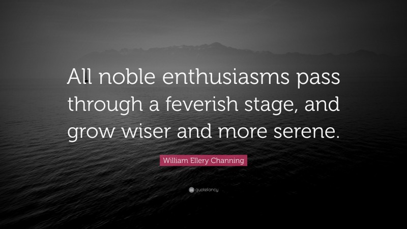 William Ellery Channing Quote: “All noble enthusiasms pass through a feverish stage, and grow wiser and more serene.”