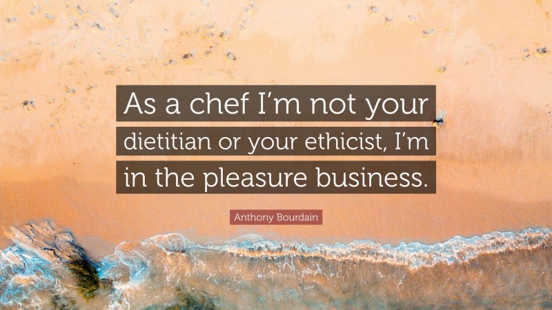 Anthony Bourdain Quote: “As a chef I’m not your dietitian or your ethicist, I’m in the pleasure business.”