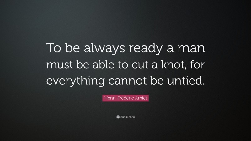 Henri-Frédéric Amiel Quote: “To be always ready a man must be able to cut a knot, for everything cannot be untied.”