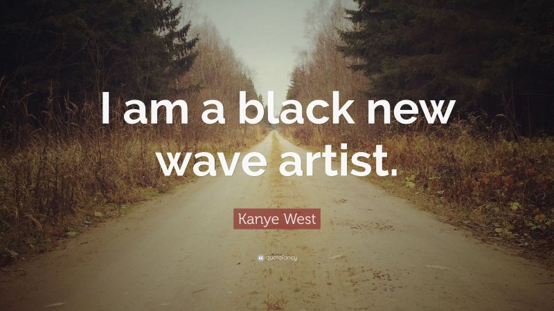 Kanye West Quote: “I am a black new wave artist.”