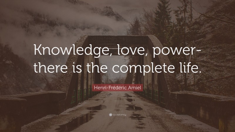 Henri-Frédéric Amiel Quote: “Knowledge, love, power-there is the complete life.”