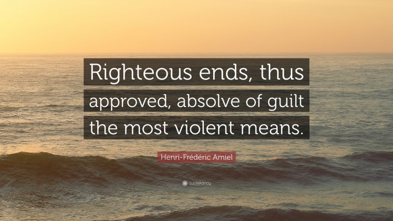 Henri-Frédéric Amiel Quote: “Righteous ends, thus approved, absolve of guilt the most violent means.”