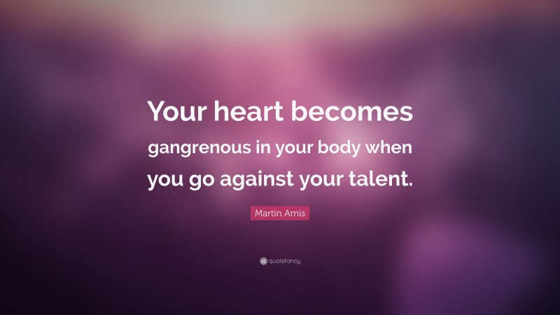 Martin Amis Quote: “Your heart becomes gangrenous in your body when you go against your talent.”