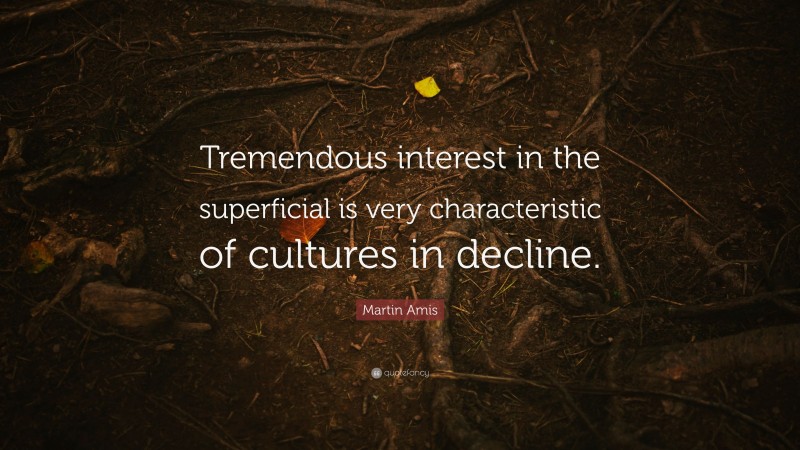 Martin Amis Quote: “Tremendous interest in the superficial is very characteristic of cultures in decline.”