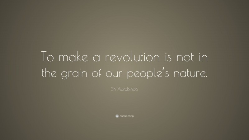 Sri Aurobindo Quote: “To make a revolution is not in the grain of our people’s nature.”
