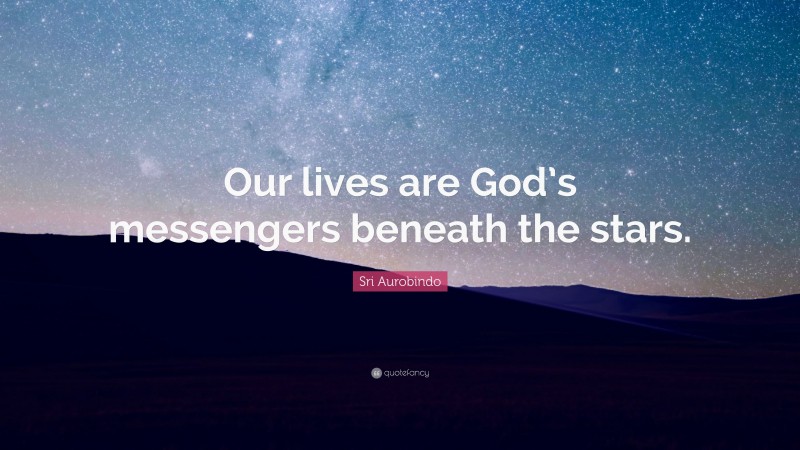 Sri Aurobindo Quote: “Our lives are God’s messengers beneath the stars.”