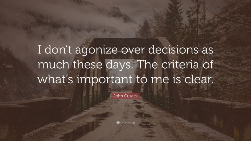 John Cusack Quote: “I don’t agonize over decisions as much these days. The criteria of what’s important to me is clear.”