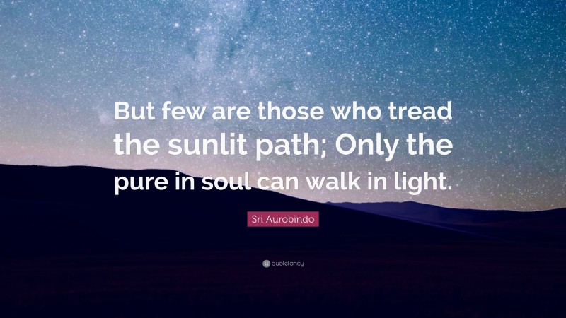 Sri Aurobindo Quote: “But few are those who tread the sunlit path; Only the pure in soul can walk in light.”