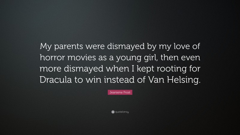 Jeaniene Frost Quote: “My parents were dismayed by my love of horror movies as a young girl, then even more dismayed when I kept rooting for Dracula to win instead of Van Helsing.”