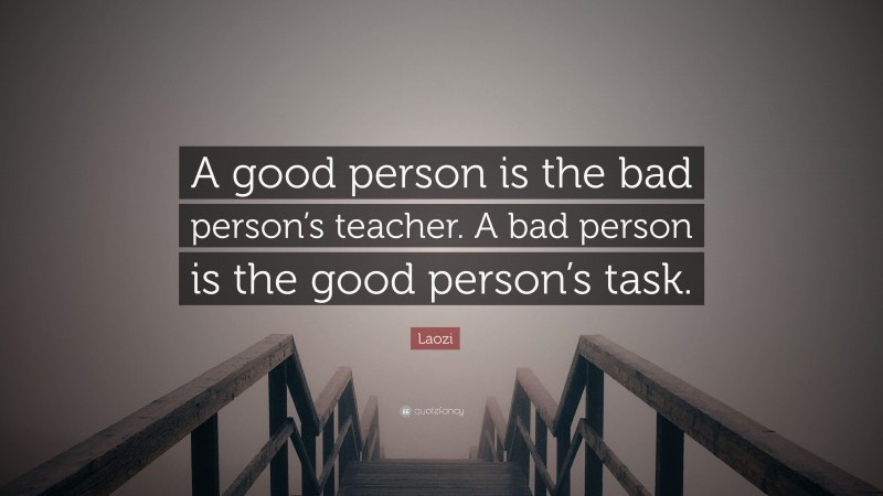 Laozi Quote: “A good person is the bad person’s teacher. A bad person is the good person’s task.”