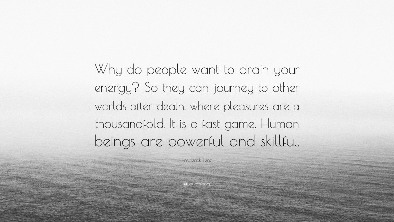 Frederick Lenz Quote: “Why do people want to drain your energy? So they can journey to other worlds after death, where pleasures are a thousandfold. It is a fast game. Human beings are powerful and skillful.”
