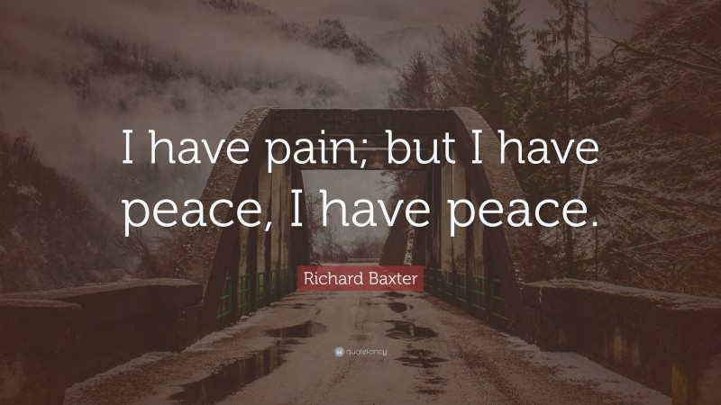 Richard Baxter Quote: “I have pain; but I have peace, I have peace.”