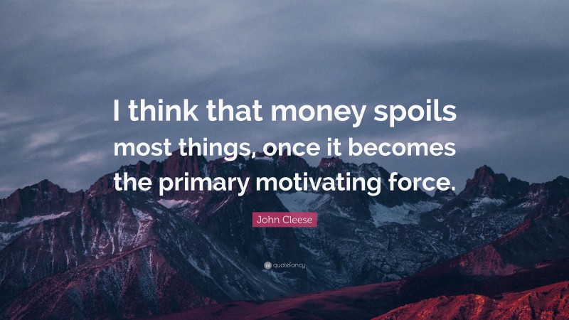 John Cleese Quote: “I think that money spoils most things, once it becomes the primary motivating force.”