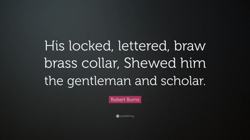 Robert Burns Quote: “His locked, lettered, braw brass collar, Shewed him the gentleman and scholar.”