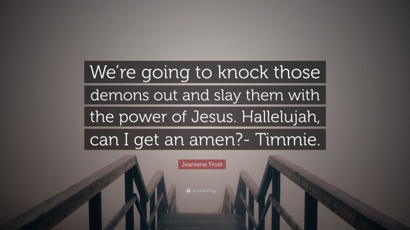 Jeaniene Frost Quote: “We’re going to knock those demons out and slay them with the power of Jesus. Hallelujah, can I get an amen?- Timmie.”