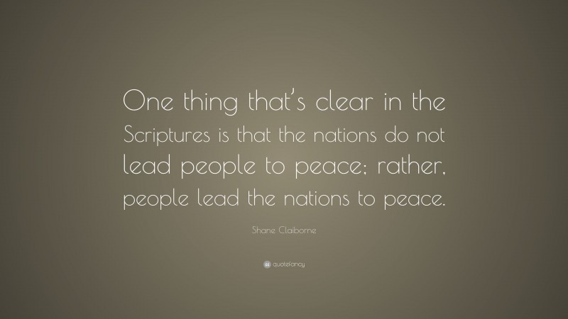 Shane Claiborne Quote: “One thing that’s clear in the Scriptures is that the nations do not lead people to peace; rather, people lead the nations to peace.”