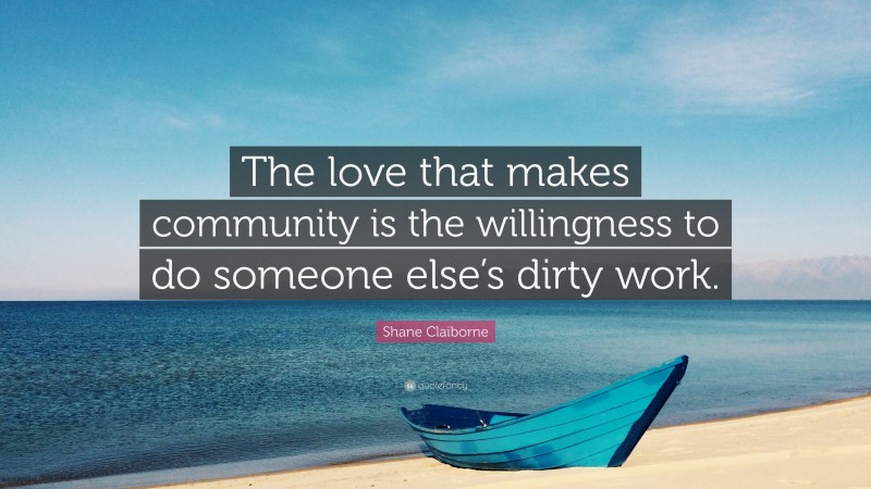 Shane Claiborne Quote: “The love that makes community is the willingness to do someone else’s dirty work.”