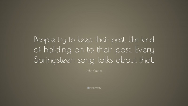 John Cusack Quote: “People try to keep their past, like kind of holding on to their past. Every Springsteen song talks about that.”