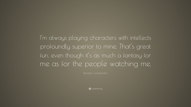Benedict Cumberbatch Quote: “I’m always playing characters with intellects profoundly superior to mine. That’s great fun, even though it’s as much a fantasy for me as for the people watching me.”