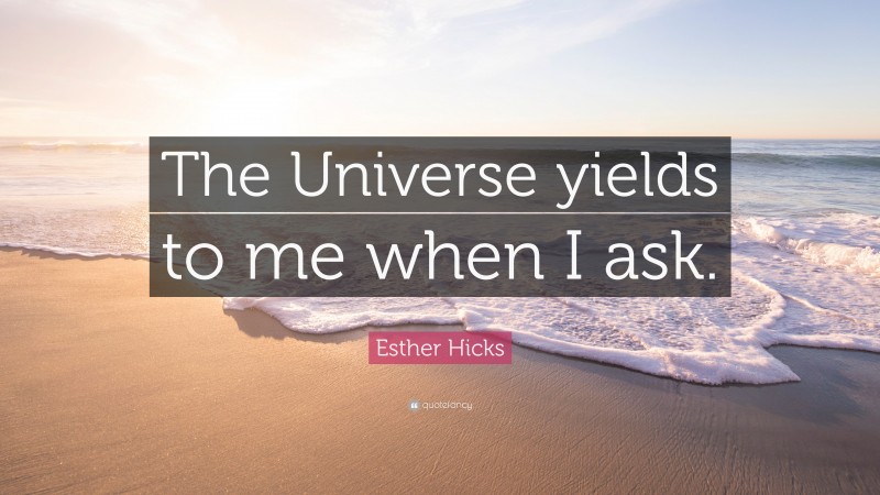 Esther Hicks Quote: “The Universe yields to me when I ask.”