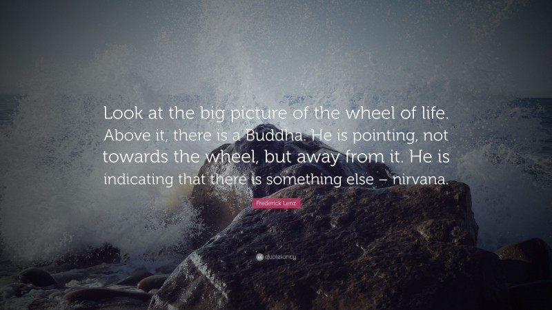 Frederick Lenz Quote: “Look at the big picture of the wheel of life. Above it, there is a Buddha. He is pointing, not towards the wheel, but away from it. He is indicating that there is something else – nirvana.”