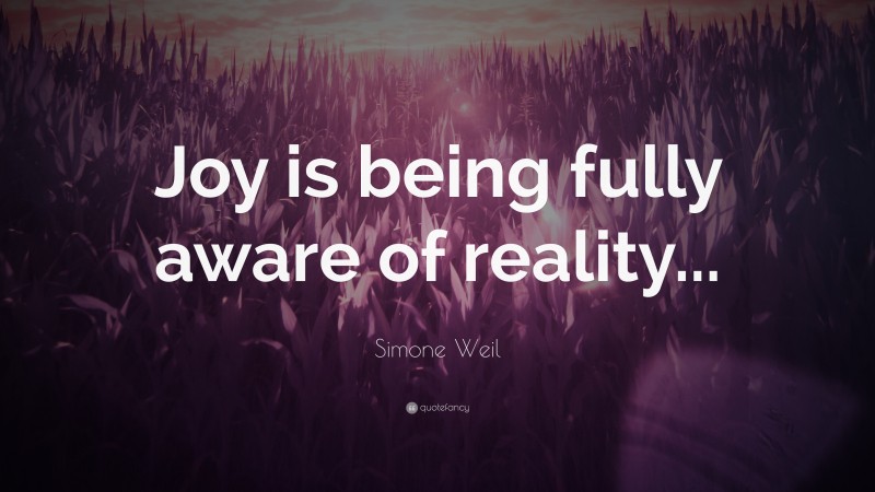 Simone Weil Quote: “Joy is being fully aware of reality...”