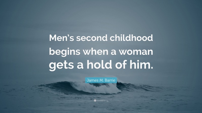 James M. Barrie Quote: “Men’s second childhood begins when a woman gets a hold of him.”