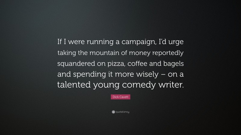Dick Cavett Quote: “If I were running a campaign, I’d urge taking the mountain of money reportedly squandered on pizza, coffee and bagels and spending it more wisely – on a talented young comedy writer.”