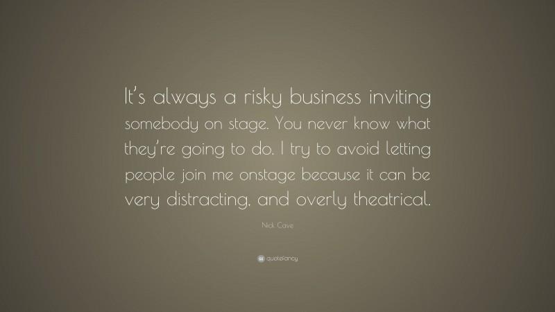 Nick Cave Quote: “It’s always a risky business inviting somebody on stage. You never know what they’re going to do. I try to avoid letting people join me onstage because it can be very distracting, and overly theatrical.”