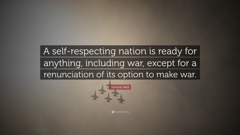 Simone Weil Quote: “A self-respecting nation is ready for anything, including war, except for a renunciation of its option to make war.”