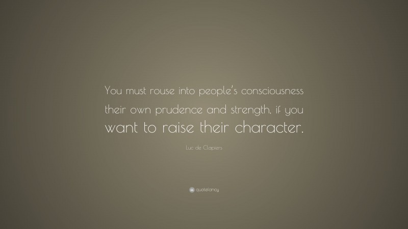 Luc de Clapiers Quote: “You must rouse into people’s consciousness their own prudence and strength, if you want to raise their character.”