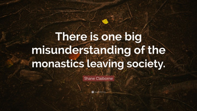 Shane Claiborne Quote: “There is one big misunderstanding of the monastics leaving society.”