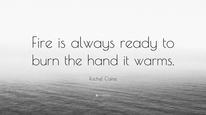 Rachel Caine Quote: “Fire is always ready to burn the hand it warms.”