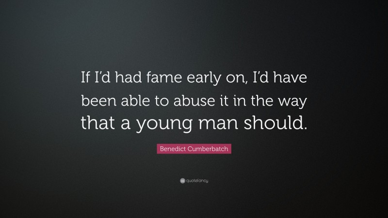 Benedict Cumberbatch Quote: “If I’d had fame early on, I’d have been able to abuse it in the way that a young man should.”