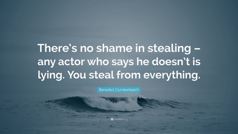 Benedict Cumberbatch Quote: “There’s no shame in stealing – any actor who says he doesn’t is lying. You steal from everything.”
