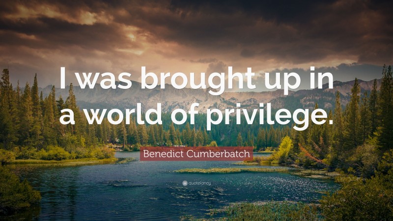 Benedict Cumberbatch Quote: “I was brought up in a world of privilege.”
