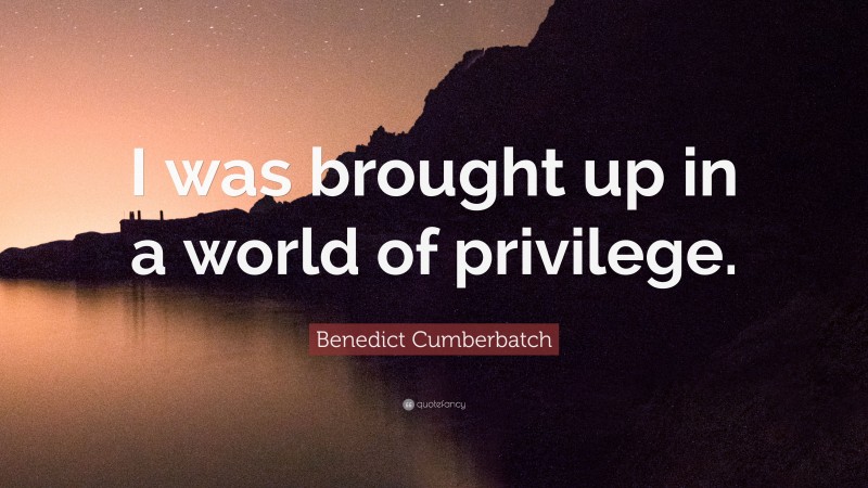 Benedict Cumberbatch Quote: “I was brought up in a world of privilege.”