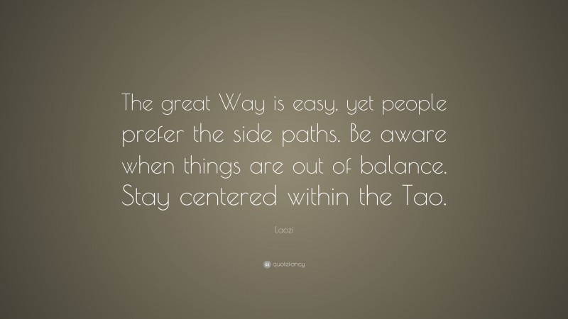 Laozi Quote: “The great Way is easy, yet people prefer the side paths. Be aware when things are out of balance. Stay centered within the Tao.”