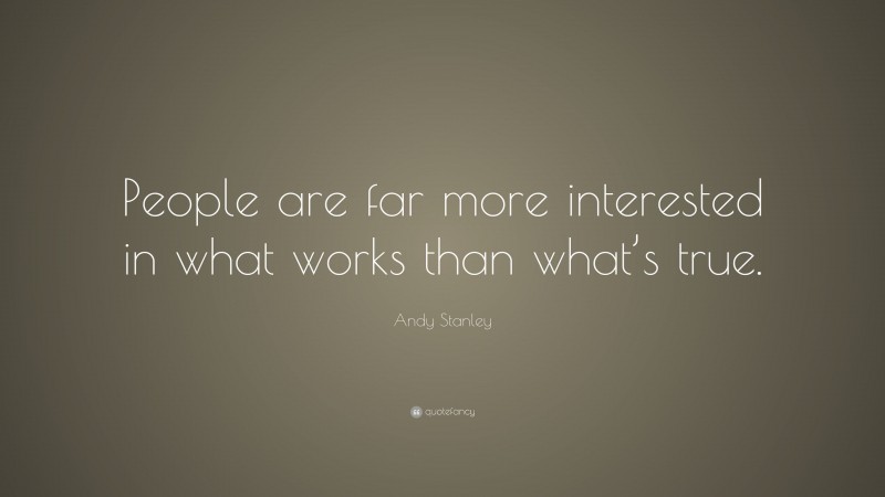 Andy Stanley Quote: “People are far more interested in what works than what’s true.”