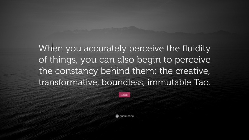 Laozi Quote: “When you accurately perceive the fluidity of things, you can also begin to perceive the constancy behind them: the creative, transformative, boundless, immutable Tao.”