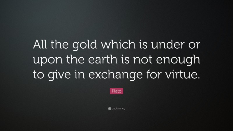 Plato Quote: “All the gold which is under or upon the earth is not enough to give in exchange for virtue.”