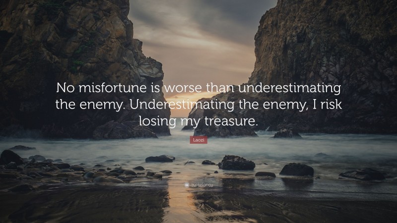 Laozi Quote: “No misfortune is worse than underestimating the enemy. Underestimating the enemy, I risk losing my treasure.”