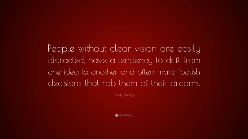 Andy Stanley Quote: “People without clear vision are easily distracted, have a tendency to drift from one idea to another and often make foolish decisions that rob them of their dreams.”