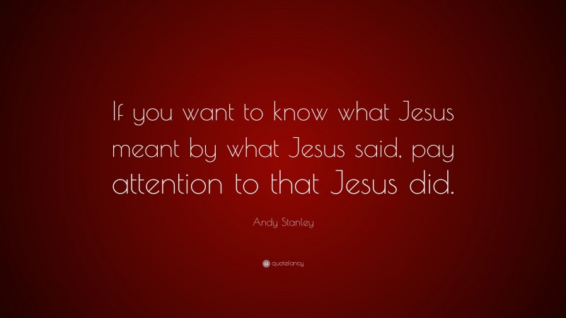 Andy Stanley Quote: “If you want to know what Jesus meant by what Jesus said, pay attention to that Jesus did.”