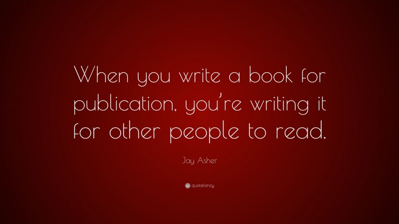 Jay Asher Quote: “When you write a book for publication, you’re writing it for other people to read.”