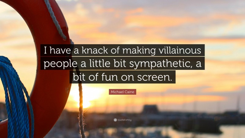 Michael Caine Quote: “I have a knack of making villainous people a little bit sympathetic, a bit of fun on screen.”