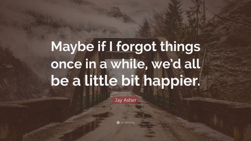 Jay Asher Quote: “Maybe if I forgot things once in a while, we’d all be a little bit happier.”