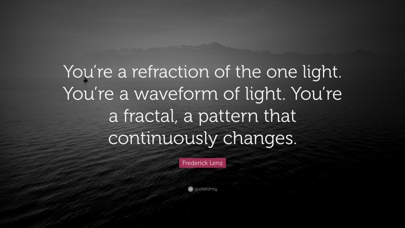Frederick Lenz Quote: “You’re a refraction of the one light. You’re a waveform of light. You’re a fractal, a pattern that continuously changes.”